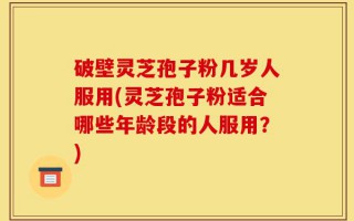 破壁灵芝孢子粉几岁人服用(灵芝孢子粉适合哪些年龄段的人服用？)