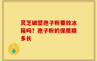 灵芝破壁孢子粉要放冰箱吗？孢子粉的保质期多长