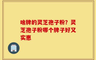 啥牌的灵芝孢子粉？灵芝孢子粉哪个牌子好又实惠