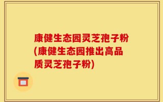 康健生态园灵芝孢子粉(康健生态园推出高品质灵芝孢子粉)
