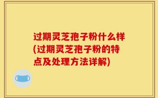 过期灵芝孢子粉什么样(过期灵芝孢子粉的特点及处理方法详解)