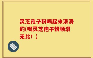 灵芝孢子粉喝起来滑滑的(喝灵芝孢子粉顺滑无比！)