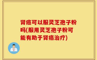 肾癌可以服灵芝孢子粉吗(服用灵芝孢子粉可能有助于肾癌治疗)
