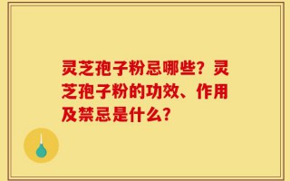 灵芝孢子粉忌哪些？灵芝孢子粉的功效、作用及禁忌是什么？