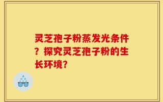灵芝孢子粉蒸发光条件？探究灵芝孢子粉的生长环境？