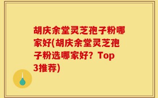 胡庆余堂灵芝孢子粉哪家好(胡庆余堂灵芝孢子粉选哪家好？Top3推荐)