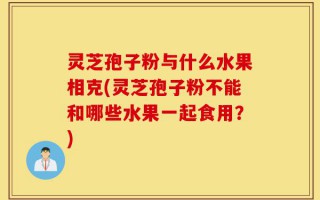 灵芝孢子粉与什么水果相克(灵芝孢子粉不能和哪些水果一起食用？)