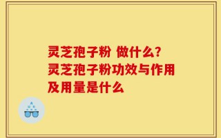 灵芝孢子粉 做什么？灵芝孢子粉功效与作用及用量是什么