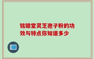 铭镱堂灵芝孢子粉的功效与特点你知道多少