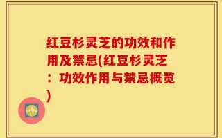 红豆杉灵芝的功效和作用及禁忌(红豆杉灵芝：功效作用与禁忌概览)