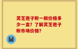 灵芝孢子粉一般价格多少一盒？了解灵芝孢子粉市场价格？