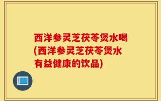 西洋参灵芝茯苓煲水喝(西洋参灵芝茯苓煲水有益健康的饮品)
