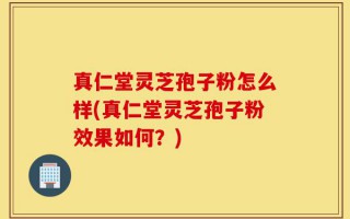 真仁堂灵芝孢子粉怎么样(真仁堂灵芝孢子粉效果如何？)