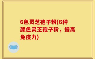 6色灵芝孢子粉(6种颜色灵芝孢子粉，提高免疫力)