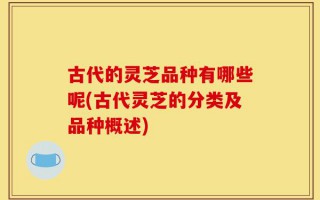 古代的灵芝品种有哪些呢(古代灵芝的分类及品种概述)