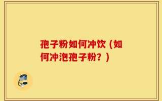 孢子粉如何冲饮 (如何冲泡孢子粉？)
