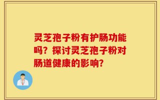 灵芝孢子粉有护肠功能吗？探讨灵芝孢子粉对肠道健康的影响？