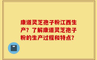 康道灵芝孢子粉江西生产？了解康道灵芝孢子粉的生产过程和特点？