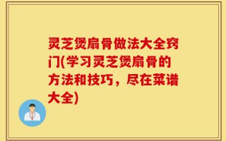 灵芝煲扇骨做法大全窍门(学习灵芝煲扇骨的方法和技巧，尽在菜谱大全)