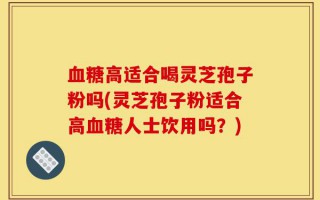 血糖高适合喝灵芝孢子粉吗(灵芝孢子粉适合高血糖人士饮用吗？)