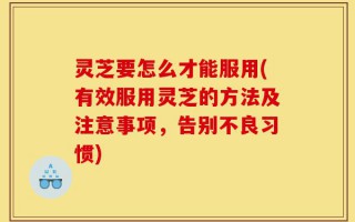 灵芝要怎么才能服用(有效服用灵芝的方法及注意事项，告别不良习惯)