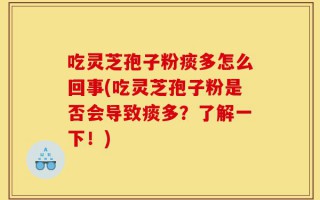 吃灵芝孢子粉痰多怎么回事(吃灵芝孢子粉是否会导致痰多？了解一下！)