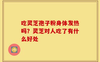 吃灵芝孢子粉身体发热吗？灵芝对人吃了有什么好处