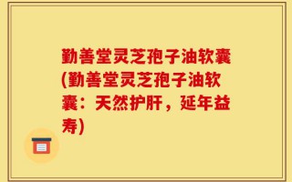 勤善堂灵芝孢子油软囊(勤善堂灵芝孢子油软囊：天然护肝，延年益寿)