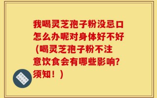 我喝灵芝孢子粉没忌口怎么办呢对身体好不好 (喝灵芝孢子粉不注意饮食会有哪些影响？须知！)