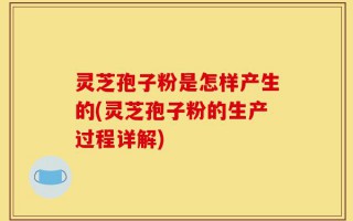 灵芝孢子粉是怎样产生的(灵芝孢子粉的生产过程详解)