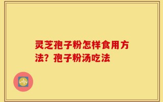 灵芝孢子粉怎样食用方法？孢子粉汤吃法
