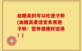 血糖高的可以吃孢子粉(血糖高者适宜食用孢子粉：营养健康好选择！)