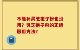 不能补灵芝孢子粉也没用？灵芝孢子粉的正确服用方法？