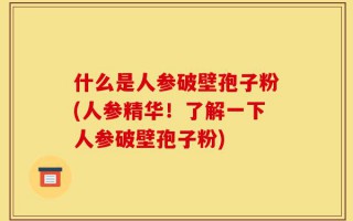 什么是人参破壁孢子粉(人参精华！了解一下人参破壁孢子粉)