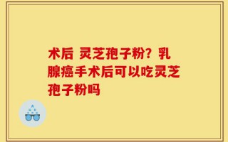 术后 灵芝孢子粉？乳腺癌手术后可以吃灵芝孢子粉吗