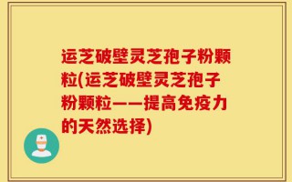 运芝破壁灵芝孢子粉颗粒(运芝破壁灵芝孢子粉颗粒——提高免疫力的天然选择)