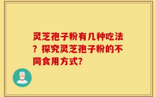 灵芝孢子粉有几种吃法？探究灵芝孢子粉的不同食用方式？