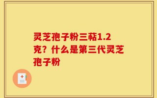 灵芝孢子粉三萜1.2克？什么是第三代灵芝孢子粉