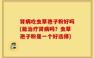 肾病吃虫草孢子粉好吗(能治疗肾病吗？虫草孢子粉是一个好选择)