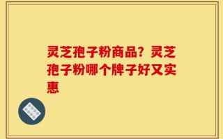 灵芝孢子粉商品？灵芝孢子粉哪个牌子好又实惠