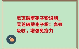 灵芝破壁孢子粉说明_灵芝破壁孢子粉：高效吸收，增强免疫力