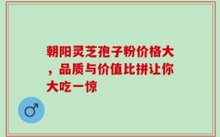朝阳灵芝孢子粉价格大，品质与价值比拼让你大吃一惊