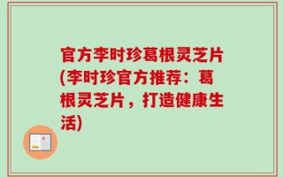 官方李时珍葛根灵芝片(李时珍官方推荐：葛根灵芝片，打造健康生活)
