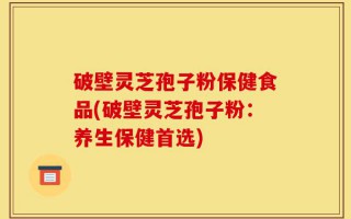 破壁灵芝孢子粉保健食品(破壁灵芝孢子粉：养生保健首选)