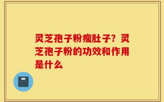 灵芝孢子粉瘦肚子？灵芝孢子粉的功效和作用是什么