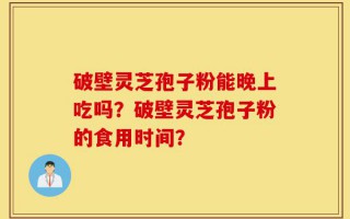 破壁灵芝孢子粉能晚上吃吗？破壁灵芝孢子粉的食用时间？