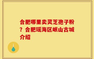 合肥哪里卖灵芝孢子粉？合肥瑶海区岷山古城介绍