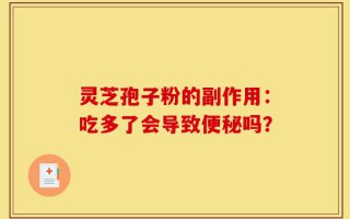 灵芝孢子粉的副作用：吃多了会导致便秘吗？