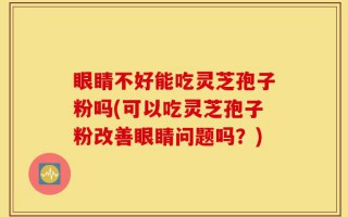 眼睛不好能吃灵芝孢子粉吗(可以吃灵芝孢子粉改善眼睛问题吗？)