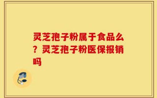 灵芝孢子粉属于食品么？灵芝孢子粉医保报销吗